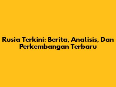 Rusia Terkini: Berita, Analisis, Dan Perkembangan Terbaru
