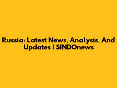 Russia: Latest News, Analysis, And Updates | SINDOnews