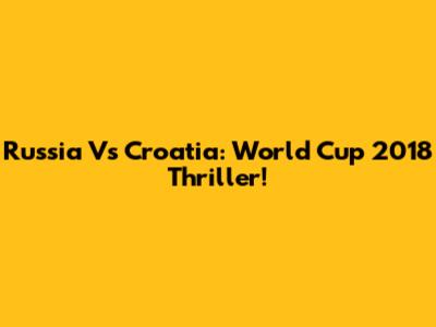 Russia Vs Croatia: World Cup 2018 Thriller!