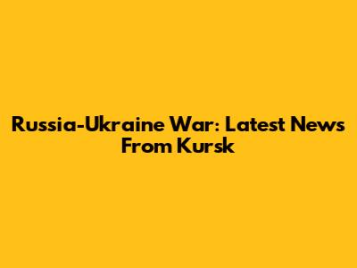 Russia-Ukraine War: Latest News From Kursk