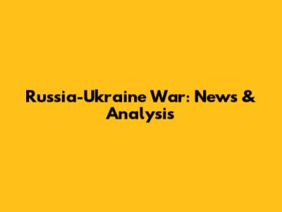 Russia-Ukraine War: News & Analysis