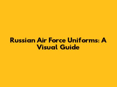 Russian Air Force Uniforms: A Visual Guide