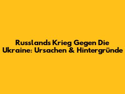 Russlands Krieg Gegen Die Ukraine: Ursachen & Hintergründe