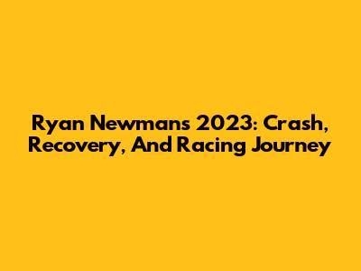Ryan Newman's 2023: Crash, Recovery, And Racing Journey