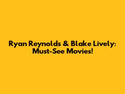 Ryan Reynolds & Blake Lively: Must-See Movies!