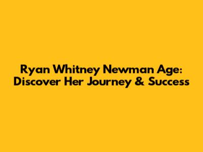 Ryan Whitney Newman Age: Discover Her Journey & Success