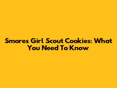 S'mores Girl Scout Cookies: What You Need To Know