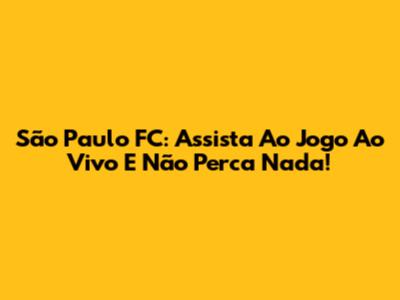 São Paulo FC: Assista Ao Jogo Ao Vivo E Não Perca Nada!
