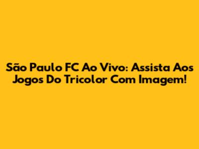 São Paulo FC Ao Vivo: Assista Aos Jogos Do Tricolor Com Imagem!