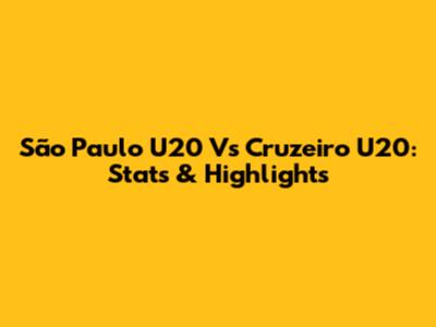 São Paulo U20 Vs Cruzeiro U20: Stats & Highlights