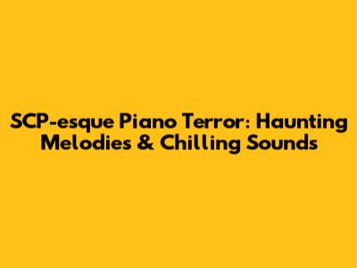 SCP-esque Piano Terror: Haunting Melodies & Chilling Sounds