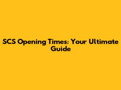 SCS Opening Times: Your Ultimate Guide
