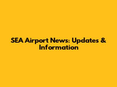 SEA Airport News: Updates & Information