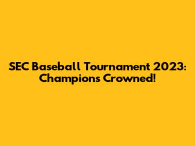 SEC Baseball Tournament 2023: Champions Crowned!