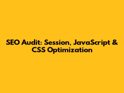 SEO Audit: Session, JavaScript & CSS Optimization