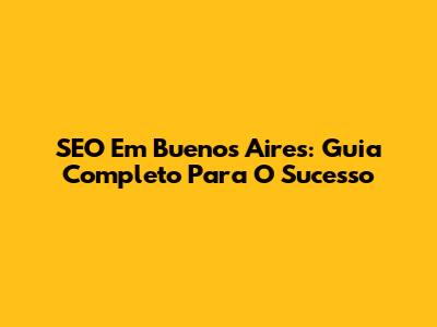 SEO Em Buenos Aires: Guia Completo Para O Sucesso