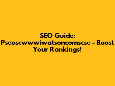 SEO Guide: Pseoscwwwiwatsoncomscse - Boost Your Rankings!
