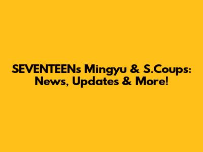 SEVENTEEN's Mingyu & S.Coups: News, Updates & More!