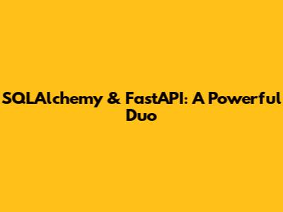 SQLAlchemy & FastAPI: A Powerful Duo