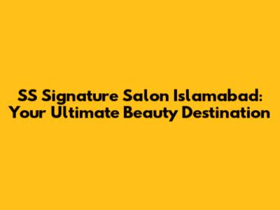 SS Signature Salon Islamabad: Your Ultimate Beauty Destination