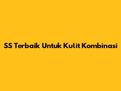 SS Terbaik Untuk Kulit Kombinasi
