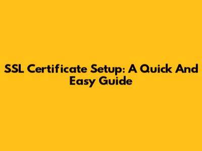 SSL Certificate Setup: A Quick And Easy Guide