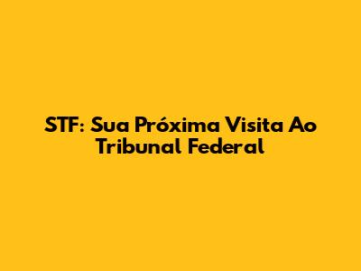 STF: Sua Próxima Visita Ao Tribunal Federal