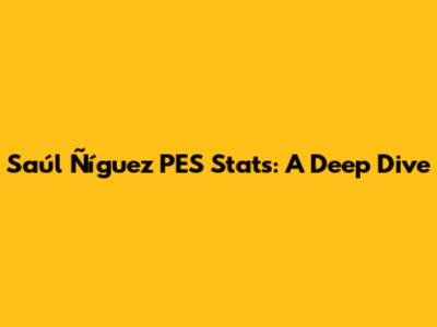 Saúl Ñíguez PES Stats: A Deep Dive