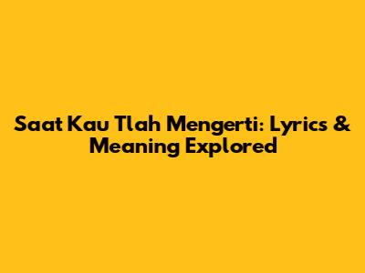 Saat Kau Tlah Mengerti: Lyrics & Meaning Explored