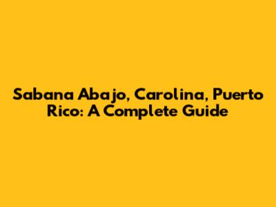 Sabana Abajo, Carolina, Puerto Rico: A Complete Guide
