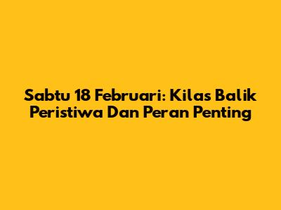 Sabtu 18 Februari: Kilas Balik Peristiwa Dan Peran Penting