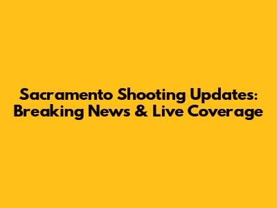 Sacramento Shooting Updates: Breaking News & Live Coverage