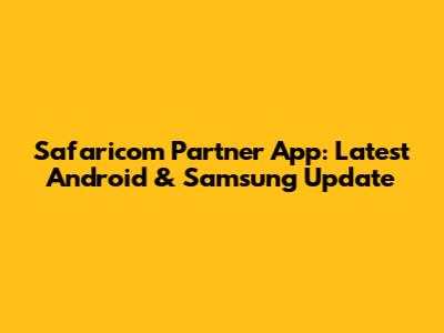 Safaricom Partner App: Latest Android & Samsung Update