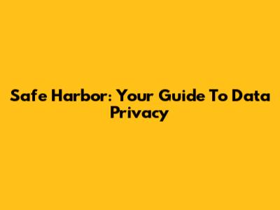 Safe Harbor: Your Guide To Data Privacy