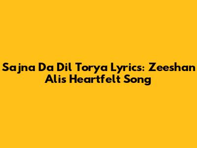 Sajna Da Dil Torya Lyrics: Zeeshan Ali's Heartfelt Song