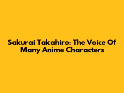 Sakurai Takahiro: The Voice Of Many Anime Characters