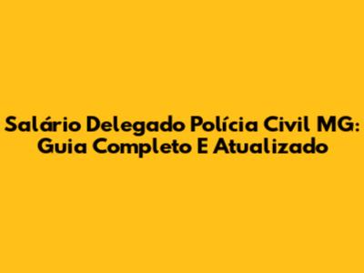 Salário Delegado Polícia Civil MG: Guia Completo E Atualizado