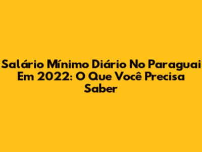 Salário Mínimo Diário No Paraguai Em 2022: O Que Você Precisa Saber