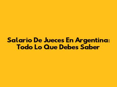 Salario De Jueces En Argentina: Todo Lo Que Debes Saber