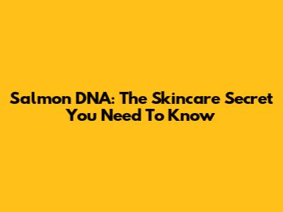 Salmon DNA: The Skincare Secret You Need To Know