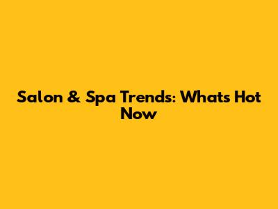 Salon & Spa Trends: What's Hot Now