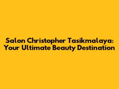 Salon Christopher Tasikmalaya: Your Ultimate Beauty Destination