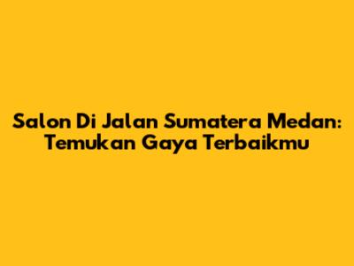 Salon Di Jalan Sumatera Medan: Temukan Gaya Terbaikmu