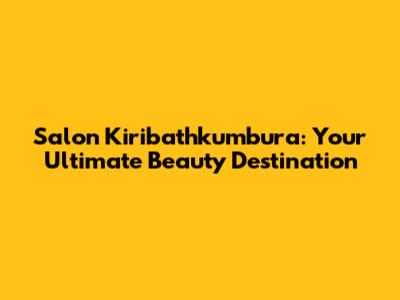 Salon Kiribathkumbura: Your Ultimate Beauty Destination