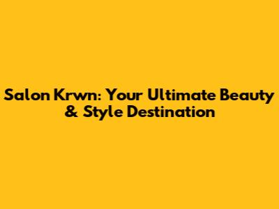 Salon Krwn: Your Ultimate Beauty & Style Destination