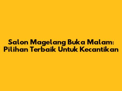 Salon Magelang Buka Malam: Pilihan Terbaik Untuk Kecantikan