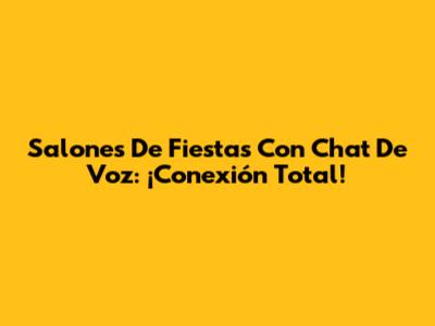 Salones De Fiestas Con Chat De Voz: ¡Conexión Total!