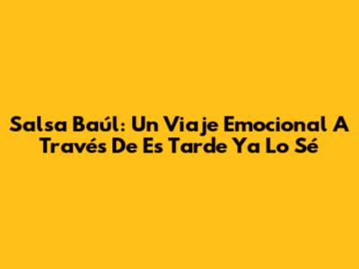 Salsa Baúl: Un Viaje Emocional A Través De 'Es Tarde Ya Lo Sé'