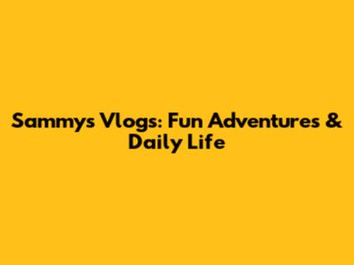 Sammy's Vlogs: Fun Adventures & Daily Life