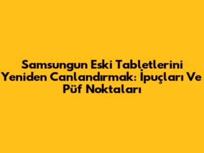 Samsung'un Eski Tabletlerini Yeniden Canlandırmak: İpuçları Ve Püf Noktaları